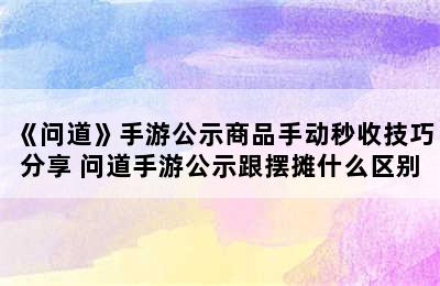《问道》手游公示商品手动秒收技巧分享 问道手游公示跟摆摊什么区别